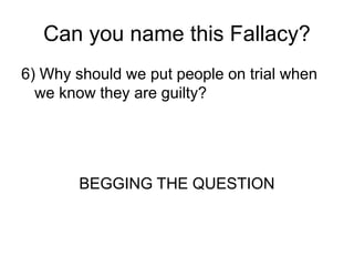 Can you name this Fallacy?
6) Why should we put people on trial when
we know they are guilty?
BEGGING THE QUESTION
 