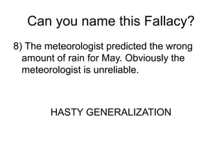 Can you name this Fallacy?
8) The meteorologist predicted the wrong
amount of rain for May. Obviously the
meteorologist is unreliable.
HASTY GENERALIZATION
 