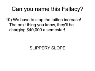 Can you name this Fallacy?
10) We have to stop the tuition increase!
The next thing you know, they'll be
charging $40,000 a semester!
SLIPPERY SLOPE
 