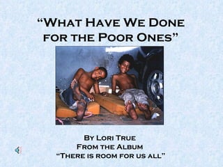 “ What Have We Done for the Poor Ones” By Lori True   From the Album  “ There is room for us all” 