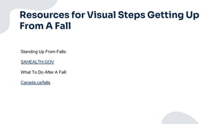 Resources for Visual Steps Getting Up
From A Fall
Standing Up From Falls:
SAHEALTH.GOV
What To Do After A Fall:
Canada.ca/falls
 