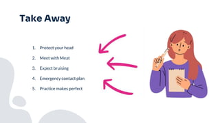 Take Away
1. Protect your head
2. Meet with Meat
3. Expect bruising
4. Emergency contact plan
5. Practice makes perfect
 