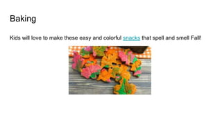 Baking
Kids will love to make these easy and colorful snacks that spell and smell Fall!
 