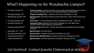 What’s Happening on the Waxahachie Campus?
• Thursday, October 5th Thank-A-Teacher: Stop by the table in the Lobby of the B Building and submit
your favorite teachers name for the Window Display. All Day Event.
• Thursday, October 12th Hispanic Heritage Party – between the B and C buildings at 11:30.
• Wednesday, October 18th Big Red Event: Pick-Out for Breast Cancer Awareness. Wear Pink to show your
support.
• Thursday, October 19th Fall Festival – in the parking lot of the C building from 5:30 – 7:00 p.m.
• Tuesday, October 31st Halloween Party: between the B and C buildings at 11:30. Wear your
costume! FREE Candy, Popcorn, and Drinks!!!
• Thursday, November 9th Veteran’s Day (Observed) – Cookie Decorating in the lobby of the B building
at 11:30.
• November 13th – 16th Big Red Event: Can Food Drive.
• Thursday, November 16th Harvest Feast – between the B and C buildings at 11:30.
• Tuesday, December 5th Walt Disney’s Birthday Party: between the B and C buildings at 11:30
• Friday, December 8th Big Red Event: Visit Nursing Homes and Deliver Socks @ 10 a.m.
Get Involved! Contact Jeanette Underwood at x6470
 