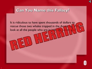 3 
CCaann YYoouu NNaammee tthhiiss FFaallllaaccyy?? 
It is ridiculous to have spent thousands of dollars to 
rescue those two whales trapped in the Arctic ice. Why 
look at all the people who are in jobs they don’t like! 
1111116980534271053421 
 