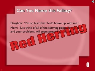 37 
CCaann YYoouu NNaammee tthhiiss FFaallllaaccyy?? 
Daughter: “I’m so hurt that Todd broke up with me.” 
Mom: “Just think of all of the starving people out there, 
and your problems will seem pretty insignificant then.” 
1111116980534271053421 
 