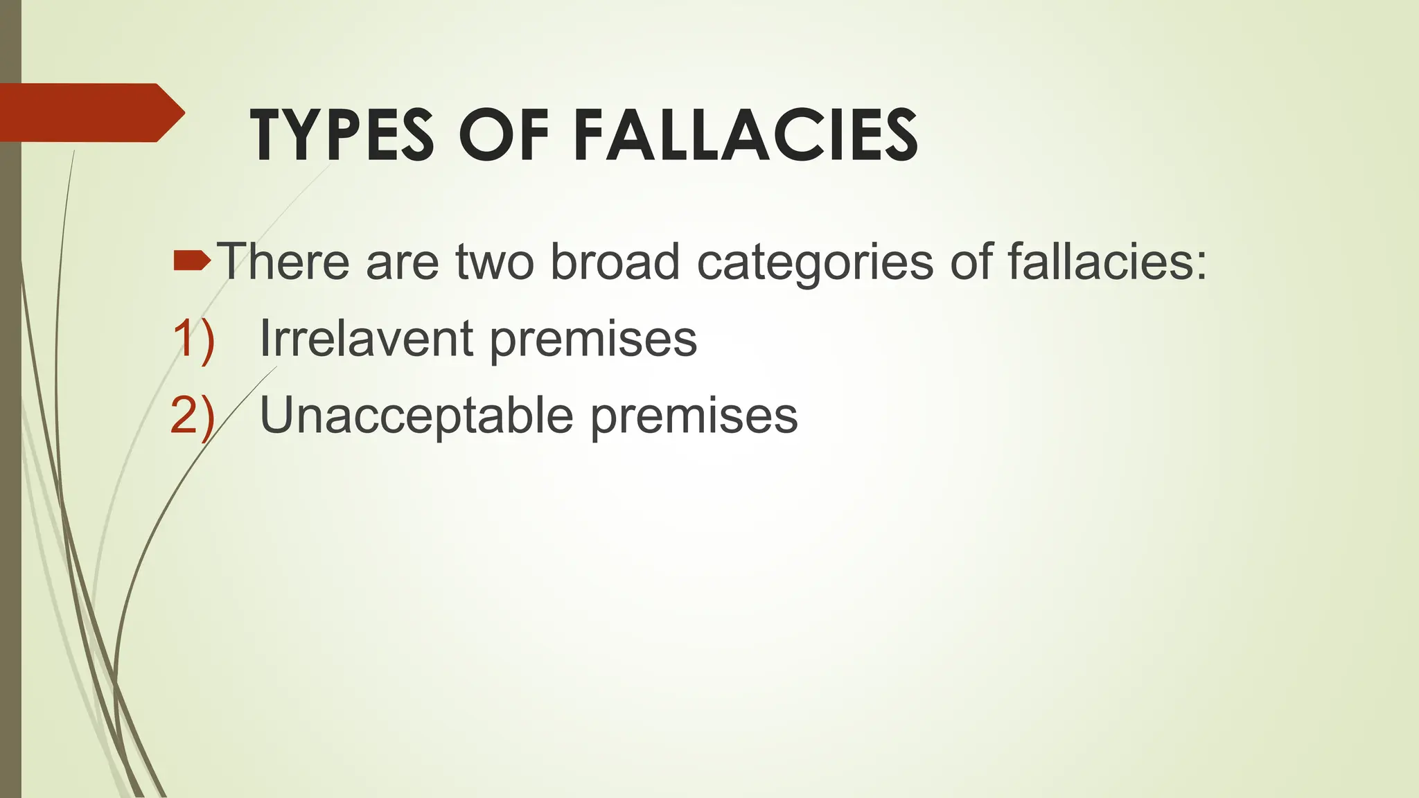 TYPES OF FALLACIES
There are two broad categories of fallacies:
1) Irrelavent premises
2) Unacceptable premises
 