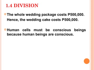 1.4 DIVISION
 The
    whole wedding package costs P500,000.
 Hence, the wedding cake costs P500,000.

 Human  cells must be conscious beings
 because human beings are conscious.
 