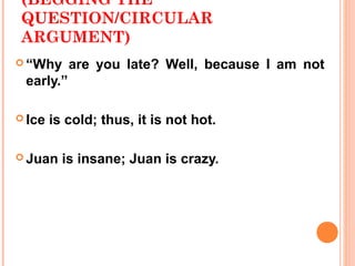 (BEGGING THE
QUESTION/CIRCULAR
ARGUMENT)
 “Why     are you late? Well, because I am not
 early.”

 Ice   is cold; thus, it is not hot.

 Juan    is insane; Juan is crazy.
 