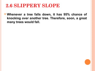 2.6 SLIPPERY SLOPE
   Whenever a tree falls down, it has 95% chance of
    knocking over another tree. Therefore, soon, a great
    many trees would fall.
 