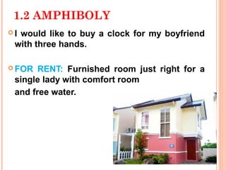 1.2 AMPHIBOLY
Iwould like to buy a clock for my boyfriend
 with three hands.

 FOR  RENT: Furnished room just right for a
 single lady with comfort room
 and free water.
 