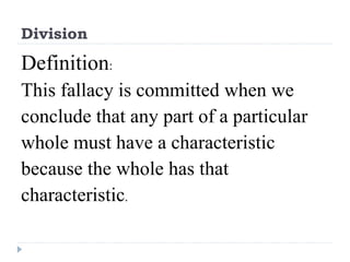 Division Definition :  This fallacy is committed when we conclude that any part of a particular whole must have a characteristic because the whole has that characteristic . 