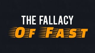 the Fallacy
Of Fast
 
