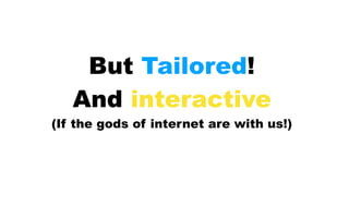 But Tailored!
And interactive
(If the gods of internet are with us!)
 