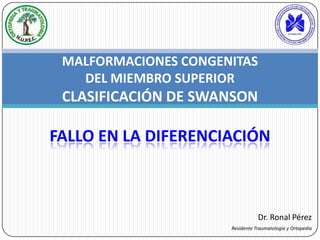 Dr. Ronal Pérez
Residente Traumatología y Ortopedia
MALFORMACIONES CONGENITAS
DEL MIEMBRO SUPERIOR
CLASIFICACIÓN DE SWANSON
FALLO EN LA DIFERENCIACIÓN
 
