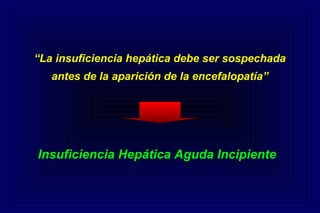 Insuficiencia Hepática Aguda Incipiente
“La insuficiencia hepática debe ser sospechada
antes de la aparición de la encefalopatía”
 