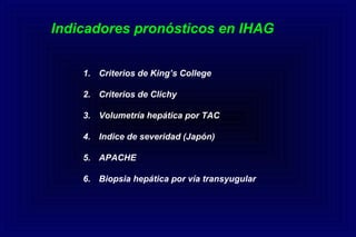 Indicadores pronósticos en IHAG
1. Criterios de King’s College
2. Criterios de Clichy
3. Volumetría hepática por TAC
4. Indice de severidad (Japón)
5. APACHE
6. Biopsia hepática por vía transyugular
 