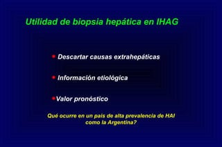 Utilidad de biopsia hepática en IHAG
• Descartar causas extrahepáticas
• Información etiológica
•Valor pronóstico
Qué ocurre en un pais de alta prevalencia de HAI
como la Argentina?
 