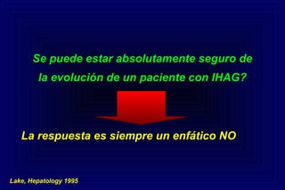 Se puede estar absolutamente seguro de
la evolución de un paciente con IHAG?
La respuesta es siempre un enfático NO
Lake, Hepatology 1995
 
