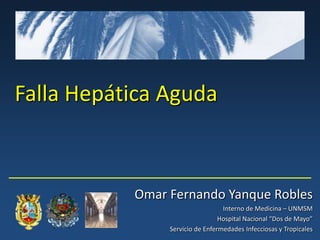 Falla Hepática Aguda



           Omar Fernando Yanque Robles
                                  Interno de Medicina – UNMSM
                                 Hospital Nacional “Dos de Mayo”
                Servicio de Enfermedades Infecciosas y Tropicales
 