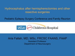 Aria Fallah, MD, MSc, FRCSC FAANS, FAAP
Assistant Professor
Department of Neurosurgery
Hydrocephalus after hemispherectomies and other
resective surgeries
Pediatric Epilepsy Surgery Conference and Family Reunion
 