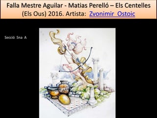 Falla Mestre Aguilar - Matias Perelló – Els Centelles
(Els Ous) 2016. Artista: Zvonimir Ostoic
Secció 5na A
 
