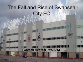 The Fall and Rise of Swansea
City FC

Gareth Walsh, 11/2/14

 
