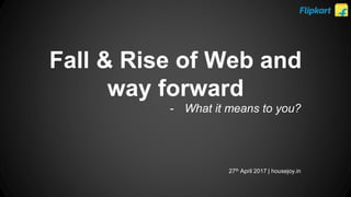- What it means to you?
Fall & Rise of Web and
way forward
27th April 2017 | housejoy.in
 