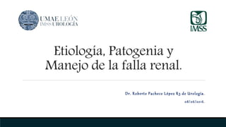 Etiología, Patogenia y
Manejo de la falla renal.
Dr. Roberto Pacheco López R3 de Urología.
08/06/2016.
 