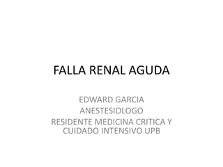 FALLA RENAL AGUDA
EDWARD GARCIA
ANESTESIOLOGO
RESIDENTE MEDICINA CRITICA Y
CUIDADO INTENSIVO UPB
 
