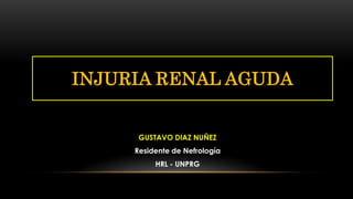 GUSTAVO DIAZ NUÑEZ
Residente de Nefrología
HRL - UNPRG
INJURIA RENAL AGUDA
 