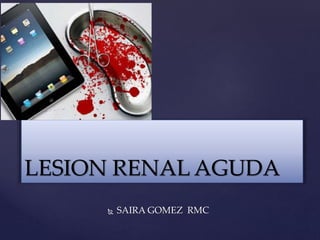 LESION RENAL AGUDA
 SAIRA GOMEZ RMC
 