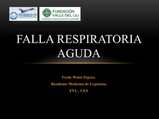 FALLA RESPIRATORIA 
AGUDA 
Fredy Watts Pajaro. 
Residente Medicina de Urgencias 
FVL - CES 
 