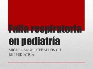 Falla respiratoria 
en pediatría 
MIGUEL ANGEL CEBALLOS CH 
RIII PEDIATRÍA 
 