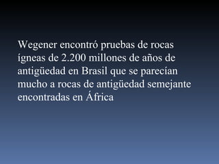 Wegener encontró pruebas de rocas ígneas de 2.200 millones de años de antigüedad en Brasil que se parecían mucho a rocas de antigüedad semejante encontradas en África 