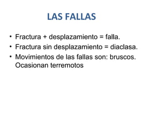 LAS FALLAS
• Fractura + desplazamiento = falla.
• Fractura sin desplazamiento = diaclasa.
• Movimientos de las fallas son: bruscos.
Ocasionan terremotos
 