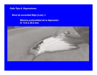 Falla Tipo 6: Depresiones
Nivel de severidad Bajo (Low): L
Máxima profundidad de la depresión:
H: 13 0 a 25 0 mmH: 13.0 a 25.0 mm.
 