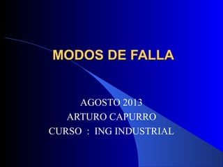 MODOS DE FALLAMODOS DE FALLA
AGOSTO 2013
ARTURO CAPURRO
CURSO : ING INDUSTRIAL
 