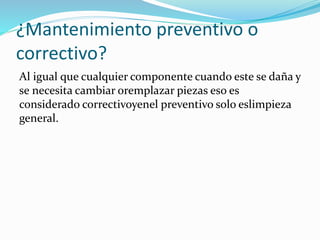 ¿Mantenimiento preventivo o
correctivo?
Al igual que cualquier componente cuando este se daña y
se necesita cambiar oremplazar piezas eso es
considerado correctivoyenel preventivo solo eslimpieza
general.
 