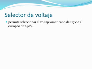 Selector de voltaje
 permite seleccionar el voltaje americano de 127V ó el
europeo de 240V.
 