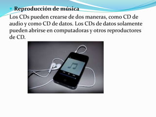  Reproducción de música
Los CDs pueden crearse de dos maneras, como CD de
audio y como CD de datos. Los CDs de datos solamente
pueden abrirse en computadoras y otros reproductores
de CD.
 