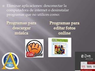    Eliminar aplicaciones: desconectar la
    computadora de internet o desinstalar
    programas que no utilices como:
 