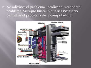    No adivines el problema: localizar el verdadero
    problema. Siempre busca lo que sea necesario
    par hallar el problema de la computadora.
 