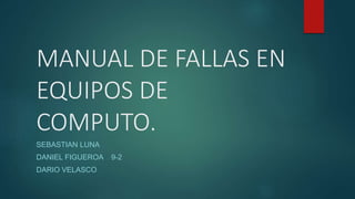 MANUAL DE FALLAS EN
EQUIPOS DE
COMPUTO.
SEBASTIAN LUNA
DANIEL FIGUEROA 9-2
DARIO VELASCO
 