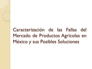 Caracterización de las Fallas del
Mercado de Productos Agrícolas en
México y sus Posibles Soluciones
 