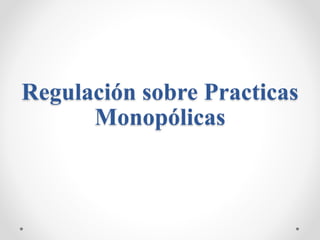 Regulación sobre Practicas
Monopólicas
 