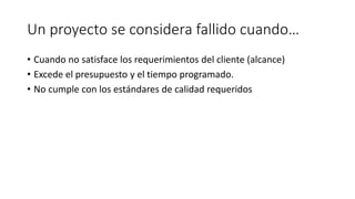 Un proyecto se considera fallido cuando…
• Cuando no satisface los requerimientos del cliente (alcance)
• Excede el presupuesto y el tiempo programado.
• No cumple con los estándares de calidad requeridos
 
