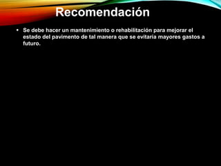  Se debe hacer un mantenimiento o rehabilitación para mejorar el
estado del pavimento de tal manera que se evitaría mayores gastos a
futuro.
Recomendación
 