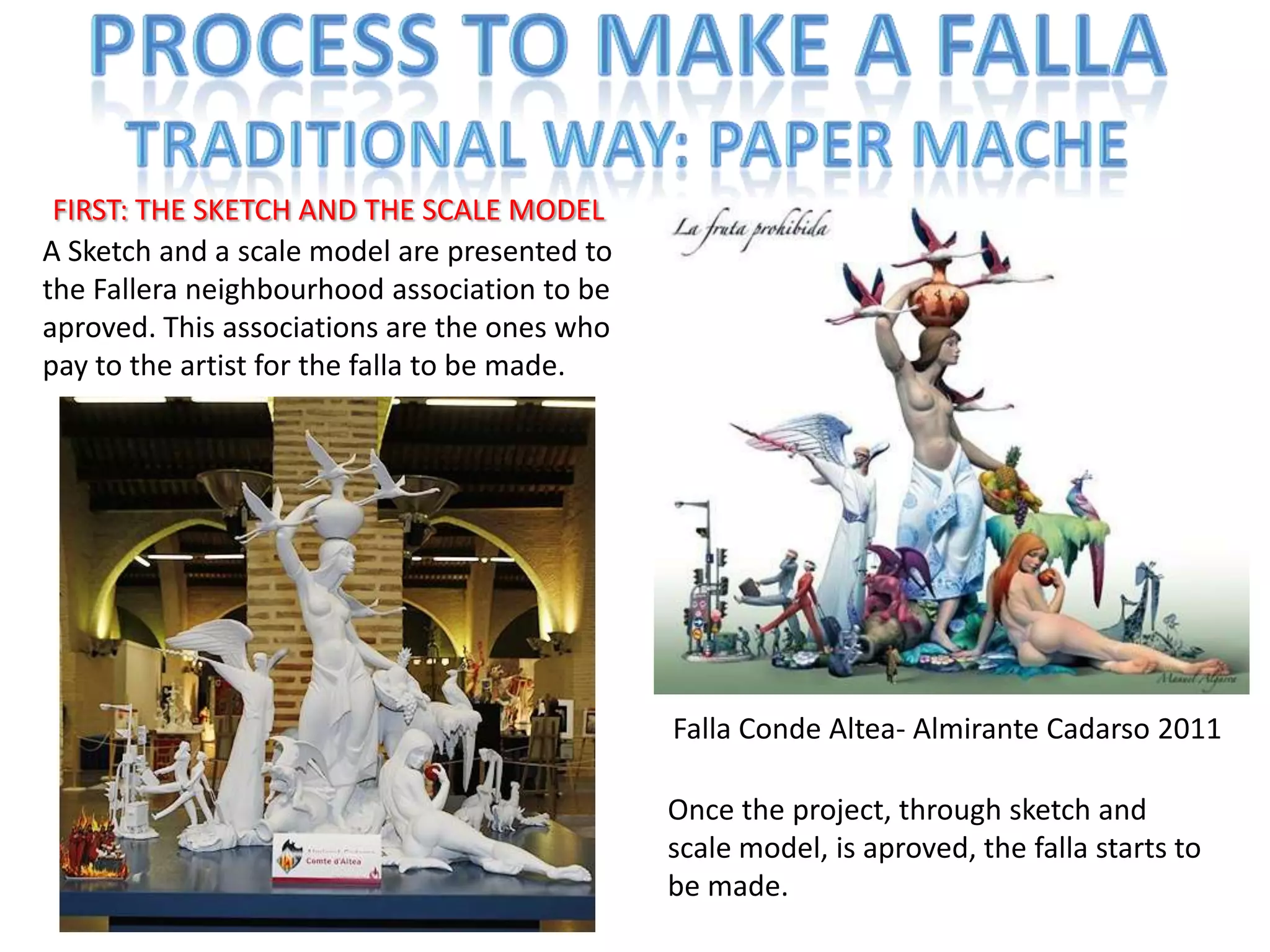 PROCESS TO MAKE A FALLATRADITIONAL WAY: PAPER MACHEFIRST: THE SKETCH AND THE SCALE MODELA Sketch and a scalemodel are presentedtothe Fallera neighbourhoodassociationtobeaproved. Thisassociations are theoneswhopaytotheartistforthe falla tobemade.Falla Conde Altea- Almirante Cadarso 2011Once theproject, through sketch and scalemodel, isaproved, the falla startstobemade.