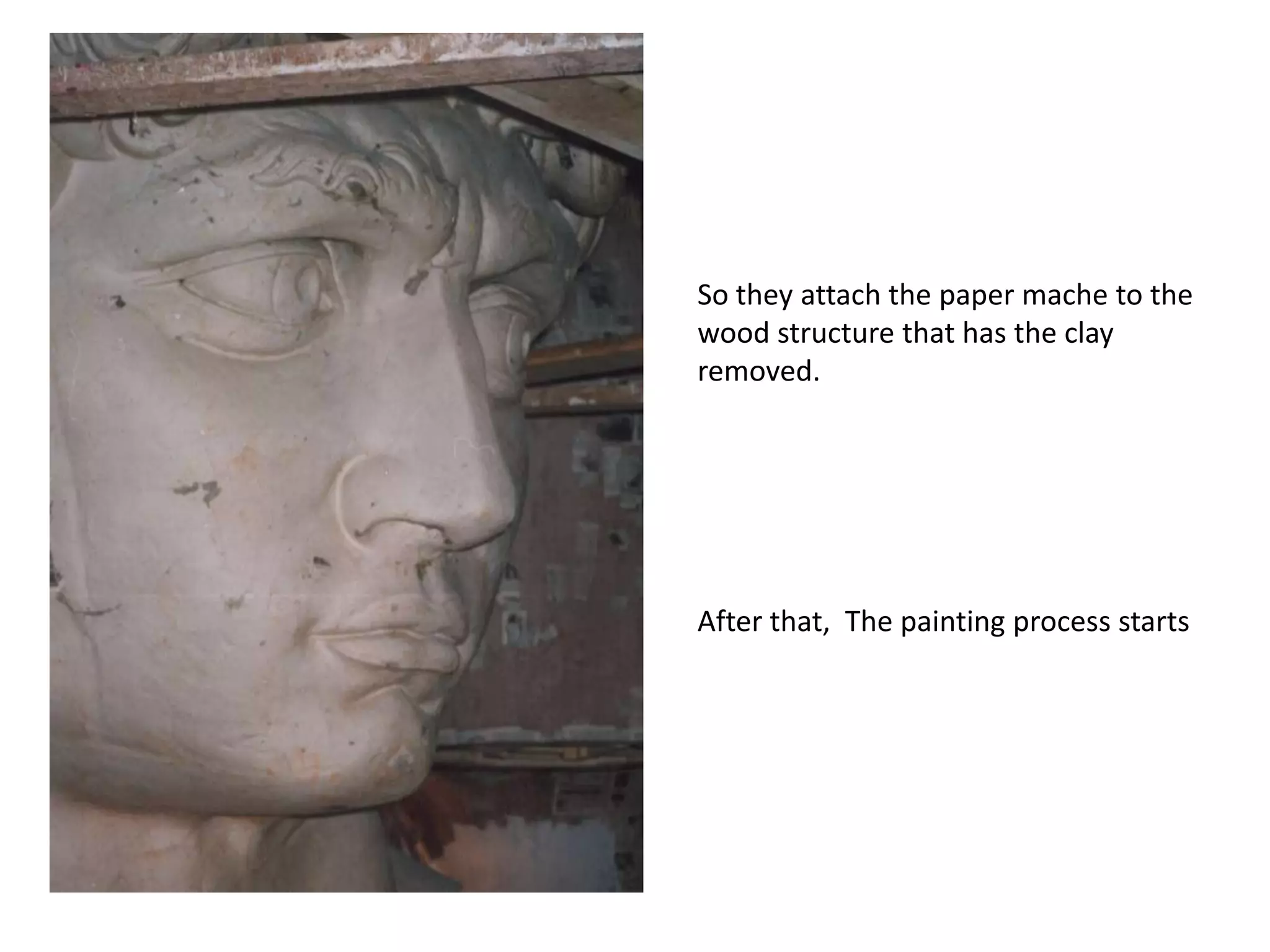 So theyattachthepaper mache tothewoodstructurethat has theclay removed.Afterthat,  Thepaintingprocessstarts